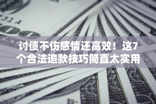 武汉讨债不伤感情还高效！这7个合法追款技巧简直太实用