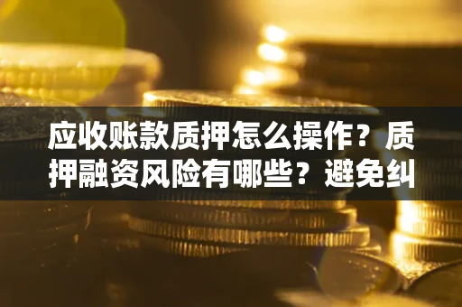 武汉应收账款质押怎么操作？质押融资风险有哪些？避免纠纷高效融资技巧