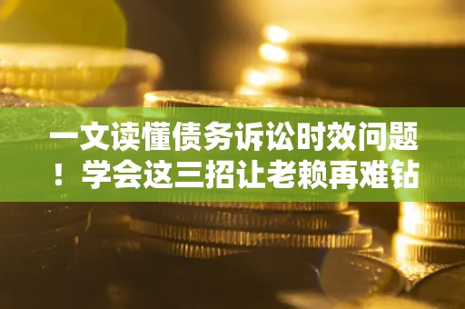 武汉一文读懂债务诉讼时效问题！学会这三招让老赖再难钻空子
