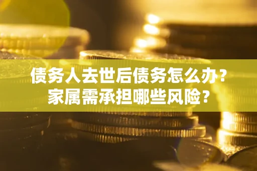 武汉债务人去世后债务怎么办？家属需承担哪些风险？