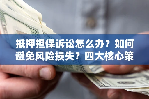 武汉抵押担保诉讼怎么办？如何避免风险损失？四大核心策略全解读