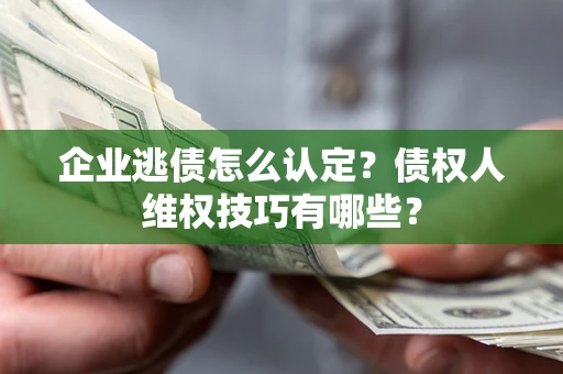 武汉企业逃债怎么认定？债权人维权技巧有哪些？