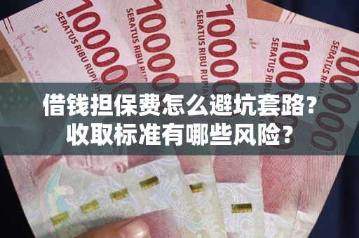 武汉借钱担保费怎么避坑套路?收取标准有哪些风险? 武汉借钱担保费怎么避坑套路?收取标准有哪些风险?