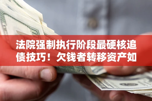 武汉法院强制执行阶段最硬核追债技巧！欠钱者转移资产如何破解？