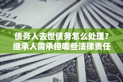武汉债务人去世债务怎么处理？继承人需承担哪些法律责任？