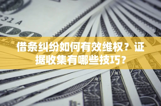 武汉借条纠纷如何有效维权？证据收集有哪些技巧？