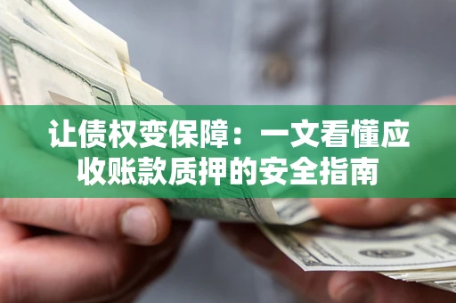 武汉让债权变保障：一文看懂应收账款质押的安全指南