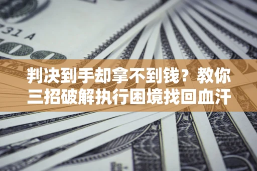 武汉判决到手却拿不到钱？教你三招破解执行困境找回血汗钱