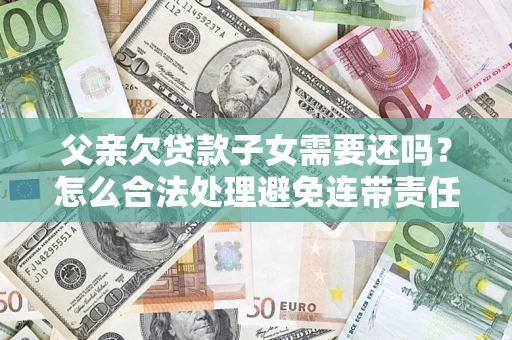 武汉父亲欠贷款子女需要还吗？怎么合法处理避免连带责任？