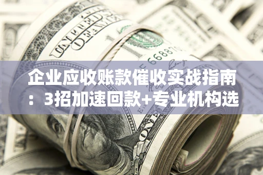 武汉企业应收账款催收实战指南：3招加速回款+专业机构选择避坑