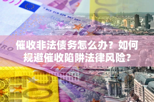 武汉催收非法债务怎么办？如何规避催收陷阱法律风险？