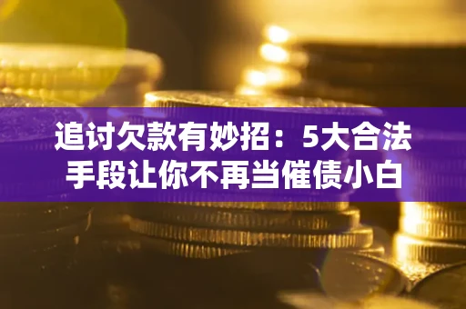武汉追讨欠款有妙招：5大合法手段让你不再当催债小白