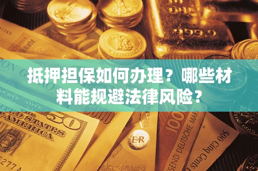 武汉抵押担保如何办理？哪些材料能规避法律风险？