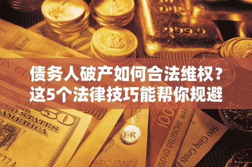 武汉债务人破产如何合法维权？这5个法律技巧能帮你规避风险