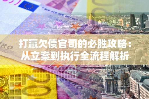 武汉打赢欠债官司的必胜攻略：从立案到执行全流程解析