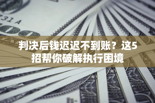 武汉判决后钱迟迟不到账？这5招帮你破解执行困境