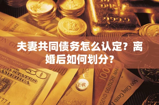 武汉夫妻共同债务怎么认定？离婚后如何划分？