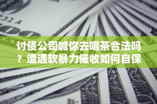 武汉讨债公司喊你去喝茶合法吗？遭遇软暴力催收如何自保？