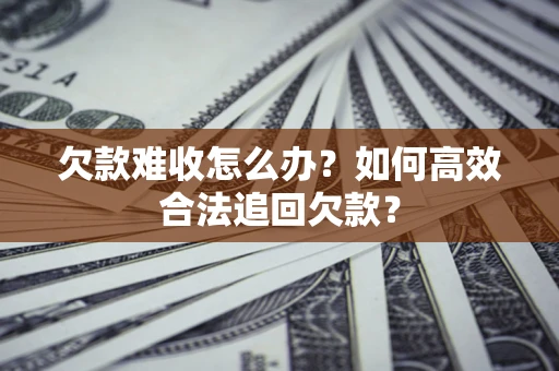 武汉欠款难收怎么办？如何高效合法追回欠款？