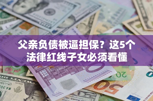 武汉父亲负债被逼担保？这5个法律红线子女必须看懂