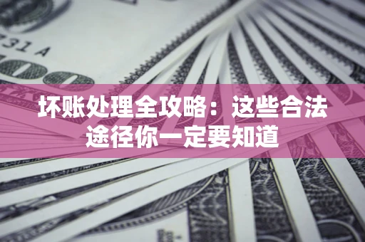 武汉坏账处理全攻略：这些合法途径你一定要知道
