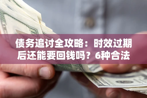 武汉债务追讨全攻略：时效过期后还能要回钱吗？6种合法手段助你维权