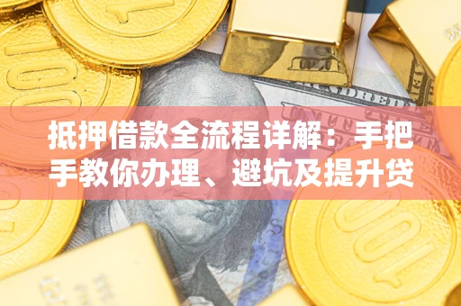 武汉抵押借款全流程详解：手把手教你办理、避坑及提升贷款额度
