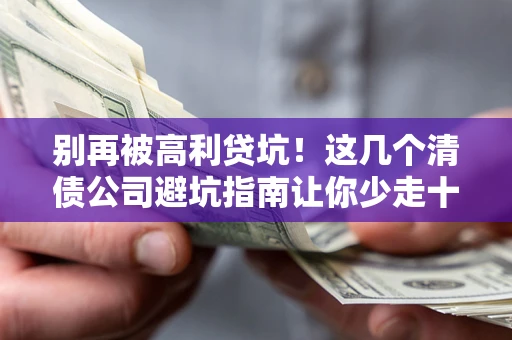武汉别再被高利贷坑！这几个清债公司避坑指南让你少走十年弯路
