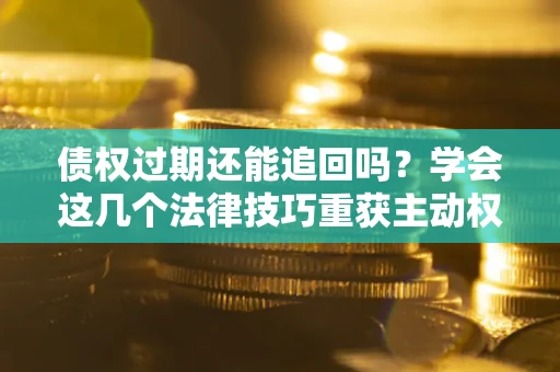 武汉债权过期还能追回吗？学会这几个法律技巧重获主动权