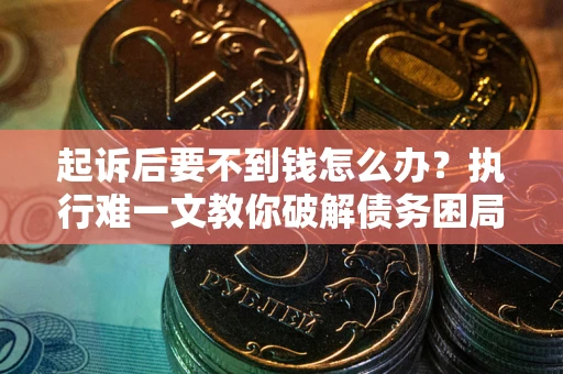 武汉起诉后要不到钱怎么办？执行难一文教你破解债务困局