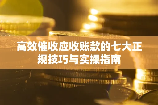 武汉高效催收应收账款的七大正规技巧与实操指南