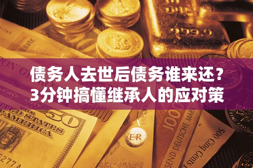 武汉债务人去世后债务谁来还？3分钟搞懂继承人的应对策略