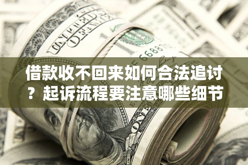 武汉借款收不回来如何合法追讨？起诉流程要注意哪些细节？