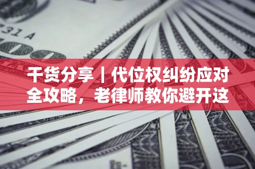 武汉干货分享｜代位权纠纷应对全攻略，老律师教你避开这5大雷区