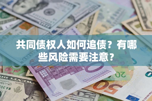 武汉共同债权人如何追债？有哪些风险需要注意？