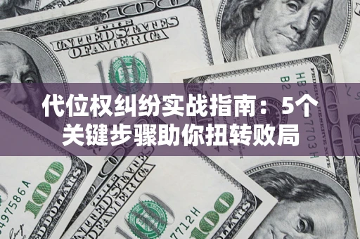 武汉代位权纠纷实战指南：5个关键步骤助你扭转败局