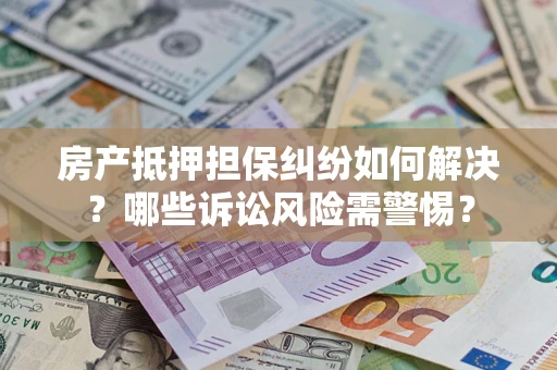 武汉房产抵押担保纠纷如何解决？哪些诉讼风险需警惕？