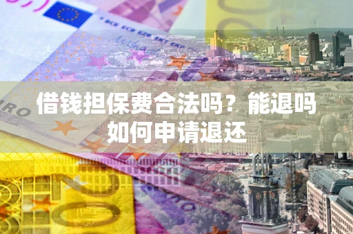 武汉借钱担保费合法吗？能退吗如何申请退还