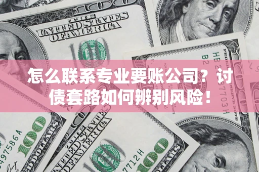 武汉怎么联系专业要账公司？讨债套路如何辨别风险！