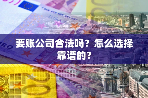 武汉要账公司合法吗？怎么选择靠谱的？