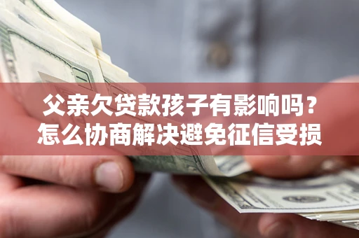武汉父亲欠贷款孩子有影响吗？怎么协商解决避免征信受损？