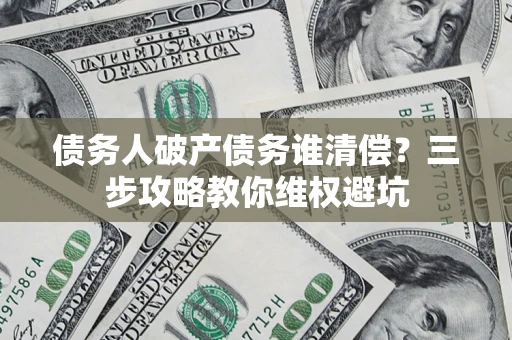 武汉债务人破产债务谁清偿?三步攻略教你维权避坑 武汉债务人破产债务谁清偿?三步攻略教你维权避坑