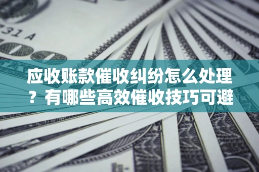 武汉应收账款催收纠纷怎么处理？有哪些高效催收技巧可避免坏账？