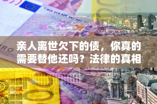 武汉亲人离世欠下的债，你真的需要替他还吗？法律的真相或许与你想的不一样