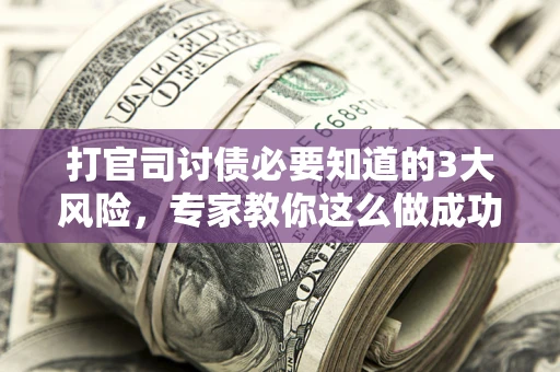 武汉打官司讨债必要知道的3大风险，专家教你这么做成功率飙升