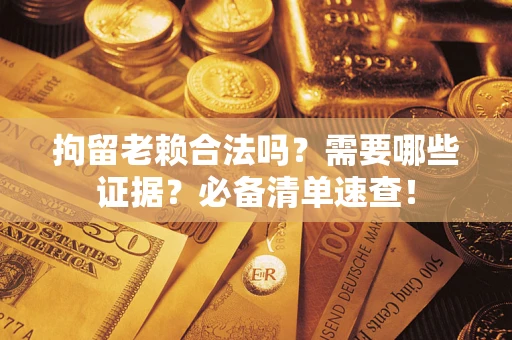 武汉拘留老赖合法吗？需要哪些证据？必备清单速查！